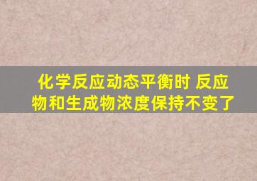 化学反应动态平衡时 反应物和生成物浓度保持不变了